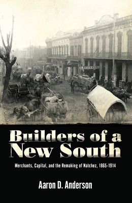 Builders of a New South: Merchants, Capital, and the Remaking of Natchez, 1865-1914 by Anderson, Aaron D.