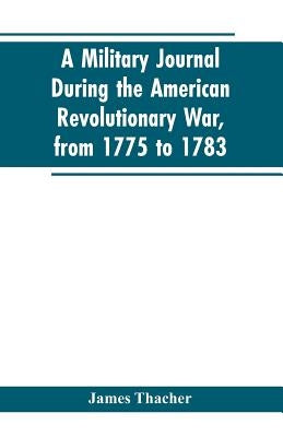 A military journal during the American revolutionary war, from 1775 to 1783; describing interesting events and transactions from this period; with num by Thacher, James