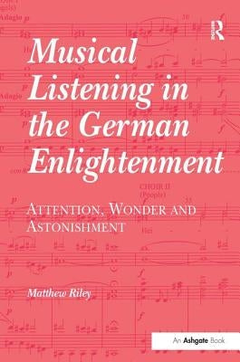 Musical Listening in the German Enlightenment: Attention, Wonder and Astonishment by Riley, Matthew