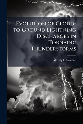 Evolution of Cloud-to-Ground Lightning Discharges in Tornadic Thunderstorms by Seaman, Wendy L.
