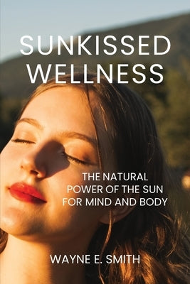 Sunkissed Wellness: The Natural Power of the Sun for Mind and Body by Smith, Wayne E.