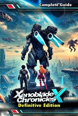 Xenoblade Chronicles X Definitive Edition: The Most Complete and Updated Guide with Tips, Tricks, Walkthrough, and Strategies to Become a Pro Player by June Broussard