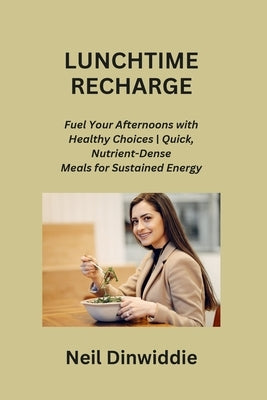 Lunchtime Recharge: Fuel Your Afternoons with Healthy Choices Quick, Nutrient-Dense Meals for Sustained Energy by Dinwiddie, Neil