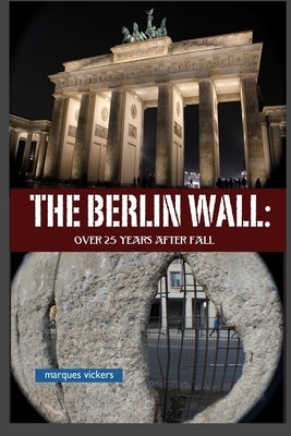 The Berlin Wall: Over 25 Years After Fall: Tracking the Remnant from the Wedding District to the Oberbaum Bridge by Vickers, Marques