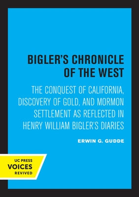 Bigler's Chronicle of the West: The Conquest of California, Discovery of Gold, and Mormon Settlement as Reflected in Henry William Bigler's Diaries by Gudde, Erwin G.