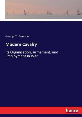 Modern Cavalry: Its Organisation, Armament, and Employment in War by Denison, Goerge T.