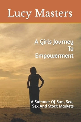 A Girls Journey To Empowerment: A Summer Of Sun, Sea, Sex And Stock Markets by Masters, Lucy J.