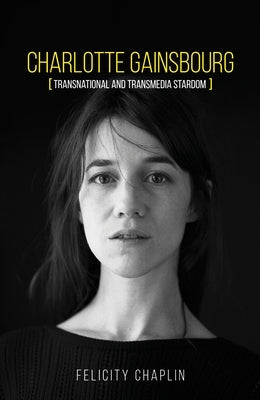 Charlotte Gainsbourg: Transnational and Transmedia Stardom by Chaplin, Felicity