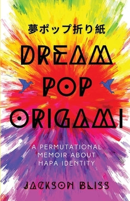 Dream Pop Origami: A Permutational Memoir About Hapa Identity by Bliss, Jackson