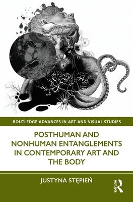 Posthuman and Nonhuman Entanglements in Contemporary Art and the Body by Stępień, Justyna