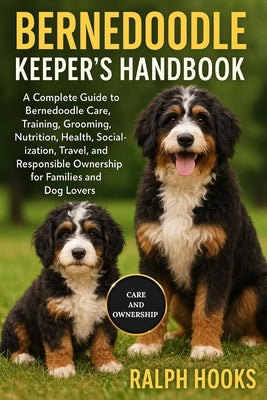 Bernedoodles Keeper's Handbook: A Complete Guide to Bernedoodle Care, Training, Grooming, Nutrition, Health, Socialization, Travel, and Responsible Ow by Hooks, Ralph