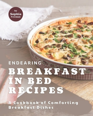 Endearing Breakfast in Bed Recipes: A Cookbook of Comforting Breakfast Dishes by Freeman, Sophia