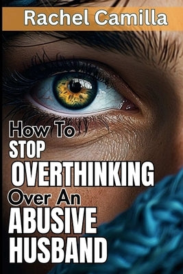 How To Stop Overthinking Over An Abusive Husband: Overcoming Destructive Patterns and Reclaiming Yourself A Journey Through the Stages of Recovery fro by Camilla, Rachel