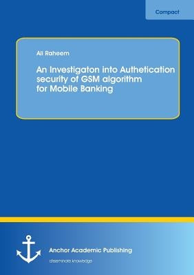 An Investigation into Authentication Security of GSM algorithm for Mobile Banking by Raheem, Ali
