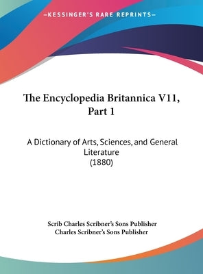The Encyclopedia Britannica V11, Part 1: A Dictionary of Arts, Sciences, and General Literature (1880) by Charles Scribner's Sons Publisher, Scrib