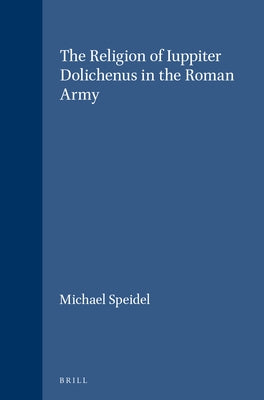 The Religion of Iuppiter Dolichenus in the Roman Army by Speidel, Michael