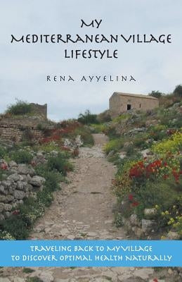 My Mediterranean Village Lifestyle: Traveling Back to My Village to Discover Optimal Health Naturally by Ayyelina, Rena