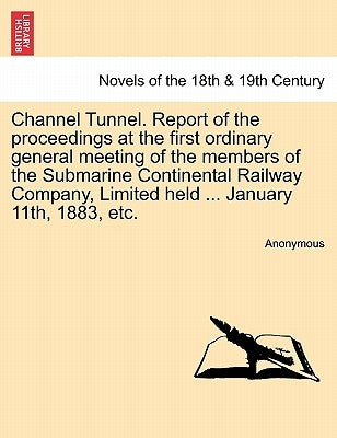Channel Tunnel. Report of the Proceedings at the First Ordinary General Meeting of the Members of the Submarine Continental Railway Company, Limited H by Anonymous
