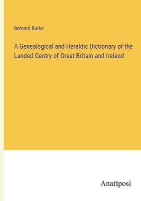 A Genealogical and Heraldic Dictionary of the Landed Gentry of Great Britain and Ireland by Burke, Bernard