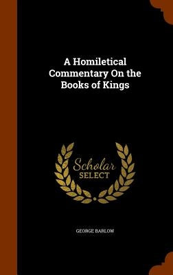 A Homiletical Commentary On the Books of Kings by Barlow, George