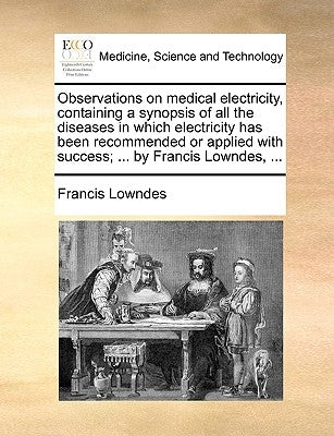 Observations on Medical Electricity, Containing a Synopsis of All the Diseases in Which Electricity Has Been Recommended or Applied with Success; ... by Lowndes, Francis