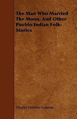 The Man Who Married the Moon, and Other Pueblo Indian Folk-Stories by Lummis, Charles Fletcher