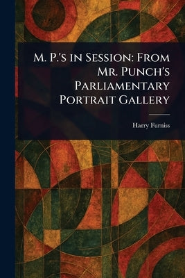 M. P.'s in Session: From Mr. Punch's Parliamentary Portrait Gallery by Furniss, Harry