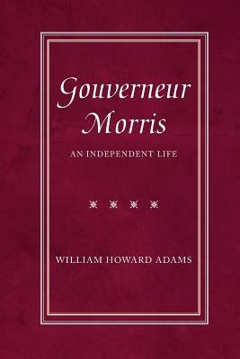 Gouverneur Morris: An Independent Life by Adams, William Howard