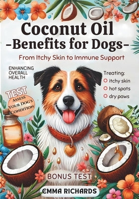 Coconut Oil Benefits for Dogs From Itchy Skin to Immune Support: A Comprehensive Guide to Using Coconut Oil for Treating Itchy Skin, Hot Spots, Dry Pa by Richards, Emma
