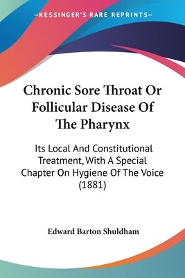 Chronic Sore Throat Or Follicular Disease Of The Pharynx: Its Local And Constitutional Treatment, With A Special Chapter On Hygiene Of The Voice (1881 by Shuldham, Edward Barton