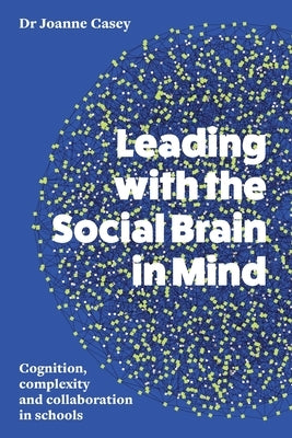 Leading with the Social Brain in Mind: Cognition, Complexity and Collaboration in Schools by Casey, Joanne