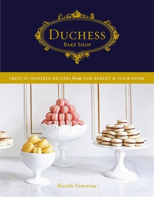Duchess Bake Shop: French-Inspired Recipes from Our Bakery to Your Home: A Baking Book by Courteau, Giselle