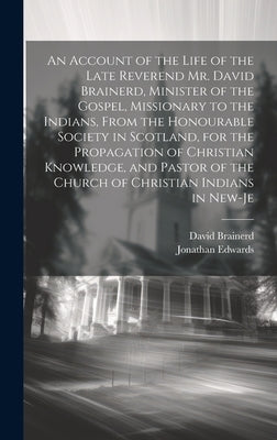 An Account of the Life of the Late Reverend Mr. David Brainerd, Minister of the Gospel, Missionary to the Indians, From the Honourable Society in Scot by Edwards, Jonathan
