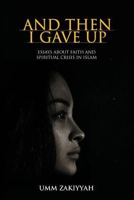 And Then I Gave Up: Essays About Faith and Spiritual Crisis in Islam by Zakiyyah, Umm