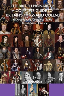 The British Monarchy - a Complete Guide to Britain's Kings and Queens: An Anglophile's Complete Guide to Royal British History by LLC, Anglotopia
