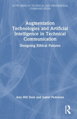 Augmentation Technologies and Artificial Intelligence in Technical Communication: Designing Ethical Futures by Duin, Ann Hill