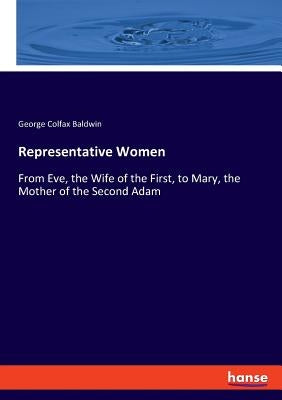 Representative Women: From Eve, the Wife of the First, to Mary, the Mother of the Second Adam by Baldwin, George Colfax
