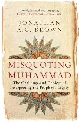 Misquoting Muhammad: The Challenge and Choices of Interpreting the Prophet's Legacy by Brown, Jonathan A. C.