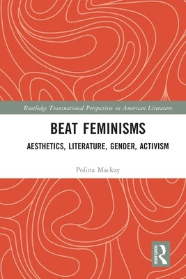 Beat Feminisms: Aesthetics, Literature, Gender, Activism by MacKay, Polina