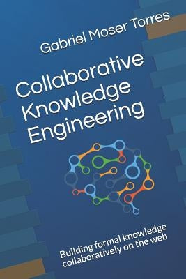 Collaborative Knowledge Engineering: Building Formal Knowledge Collaboratively on the Web by Moser Torres, Gabriel