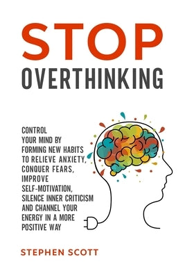 Stop Overthinking: Control Your Mind by Forming New Habits to Relieve Anxiety, Conquer Fears, Improve Self-Motivation, Silence Inner Crit by Scott, Stephen