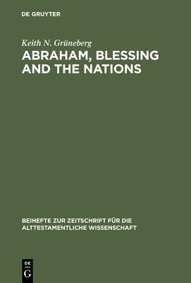 Abraham, Blessing and the Nations: A Philological and Exegetical Study of Genesis 12:3 in Its Narrative Context by Grüneberg, Keith N.