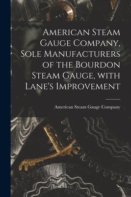 American Steam Gauge Company, Sole Manufacturers of the Bourdon Steam Gauge, With Lane's Improvement [microform] by American Steam Gauge Company