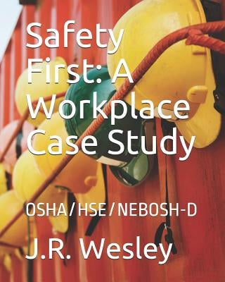 Safety First: A Workplace Case Study: OSHA/HSE/NEBOSH-D by Wesley, J. R.