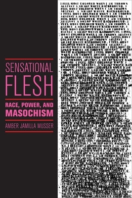 Sensational Flesh: Race, Power, and Masochism by Musser, Amber Jamilla