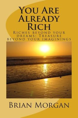 You Are Already Rich: Riches Beyond Your Dreams; Treasure Beyond Your Imaginings by Morgan, Brian