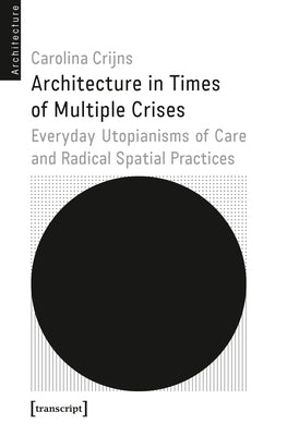 Architecture in Times of Multiple Crises: Embodied Utopianisms of Care and Radical Spatial Practice by Crijns, Carolina