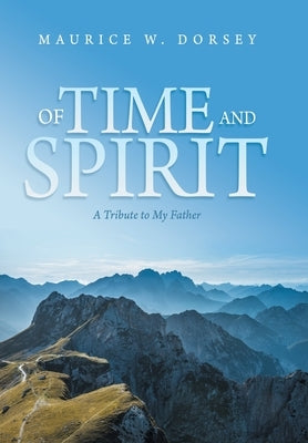 Of Time and Spirit: A Tribute to My Father by Dorsey, Maurice W.