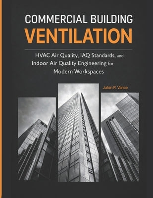 Commercial Building Ventilation: HVAC Air Quality, IAQ Standards, and Indoor Air Quality Engineering for Modern Workspaces by R. Vance, Julian
