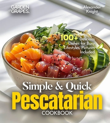 Simple and Quick Pescatarian Cookbook: 100+ Delicious Dishes for Busy Lifestyles, Pictures Included by Knight, Alexander